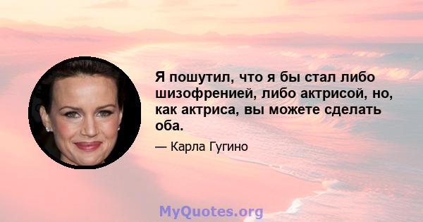 Я пошутил, что я бы стал либо шизофренией, либо актрисой, но, как актриса, вы можете сделать оба.