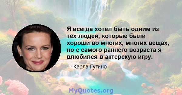 Я всегда хотел быть одним из тех людей, которые были хороши во многих, многих вещах, но с самого раннего возраста я влюбился в актерскую игру.