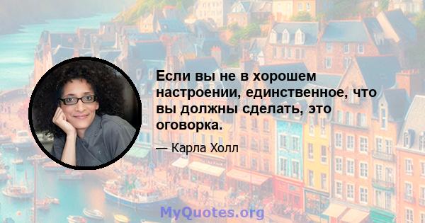 Если вы не в хорошем настроении, единственное, что вы должны сделать, это оговорка.