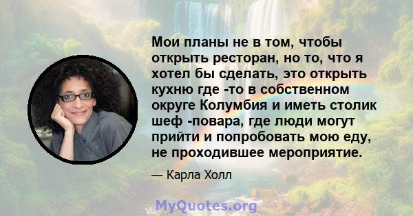 Мои планы не в том, чтобы открыть ресторан, но то, что я хотел бы сделать, это открыть кухню где -то в собственном округе Колумбия и иметь столик шеф -повара, где люди могут прийти и попробовать мою еду, не проходившее