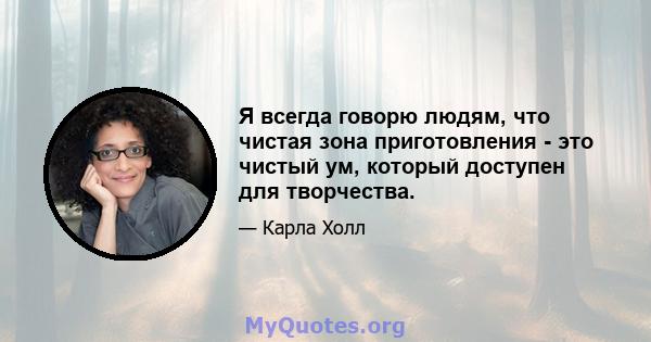 Я всегда говорю людям, что чистая зона приготовления - это чистый ум, который доступен для творчества.