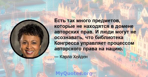 Есть так много предметов, которые не находятся в домене авторских прав. И люди могут не осознавать, что библиотека Конгресса управляет процессом авторского права на нацию.