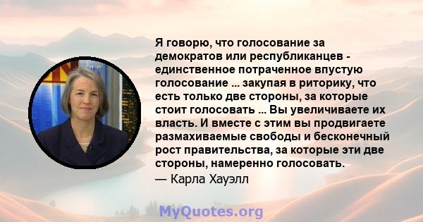 Я говорю, что голосование за демократов или республиканцев - единственное потраченное впустую голосование ... закупая в риторику, что есть только две стороны, за которые стоит голосовать ... Вы увеличиваете их власть. И 