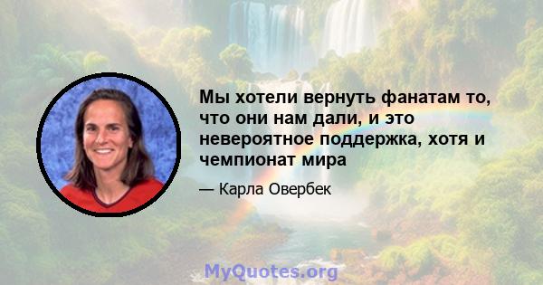 Мы хотели вернуть фанатам то, что они нам дали, и это невероятное поддержка, хотя и чемпионат мира