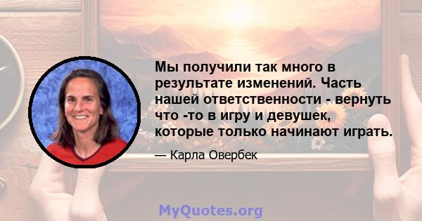 Мы получили так много в результате изменений. Часть нашей ответственности - вернуть что -то в игру и девушек, которые только начинают играть.