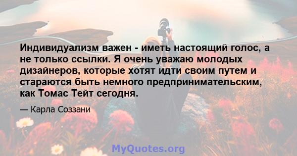 Индивидуализм важен - иметь настоящий голос, а не только ссылки. Я очень уважаю молодых дизайнеров, которые хотят идти своим путем и стараются быть немного предпринимательским, как Томас Тейт сегодня.