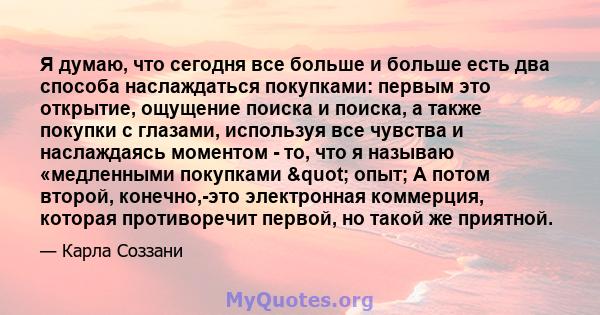 Я думаю, что сегодня все больше и больше есть два способа наслаждаться покупками: первым это открытие, ощущение поиска и поиска, а также покупки с глазами, используя все чувства и наслаждаясь моментом - то, что я