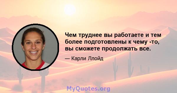 Чем труднее вы работаете и тем более подготовлены к чему -то, вы сможете продолжать все.