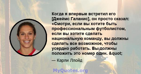 Когда я впервые встретил его [Джеймс Галанис], он просто сказал: «Смотри, если вы хотите быть профессиональным футболистом, если вы хотите сделать национальную команду, вы должны сделать все возможное, чтобы усердно