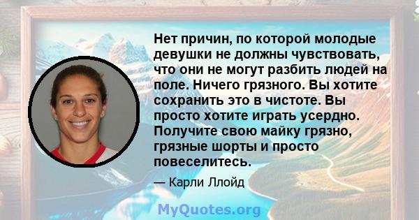 Нет причин, по которой молодые девушки не должны чувствовать, что они не могут разбить людей на поле. Ничего грязного. Вы хотите сохранить это в чистоте. Вы просто хотите играть усердно. Получите свою майку грязно,