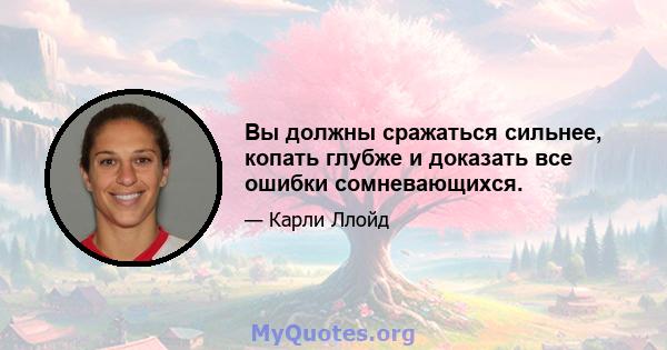 Вы должны сражаться сильнее, копать глубже и доказать все ошибки сомневающихся.