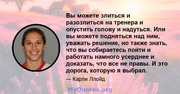 Вы можете злиться и разозлиться на тренера и опустить голову и надуться. Или вы можете подняться над ним, уважать решение, но также знать, что вы собираетесь пойти и работать намного усерднее и доказать, что все не