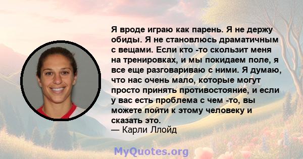 Я вроде играю как парень. Я не держу обиды. Я не становлюсь драматичным с вещами. Если кто -то скользит меня на тренировках, и мы покидаем поле, я все еще разговариваю с ними. Я думаю, что нас очень мало, которые могут