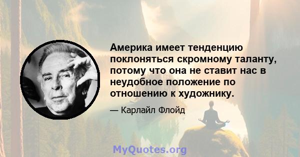 Америка имеет тенденцию поклоняться скромному таланту, потому что она не ставит нас в неудобное положение по отношению к художнику.