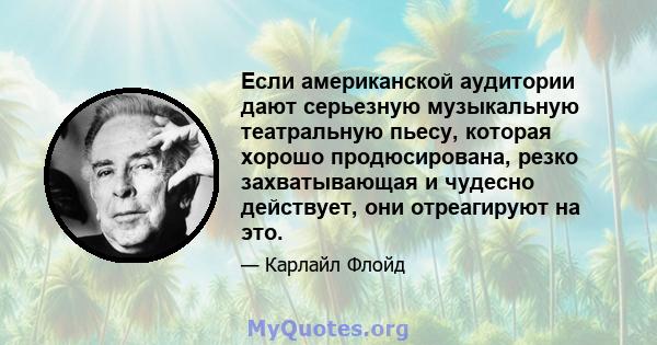 Если американской аудитории дают серьезную музыкальную театральную пьесу, которая хорошо продюсирована, резко захватывающая и чудесно действует, они отреагируют на это.