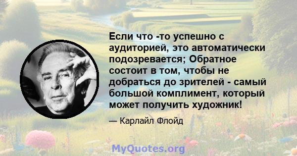 Если что -то успешно с аудиторией, это автоматически подозревается; Обратное состоит в том, чтобы не добраться до зрителей - самый большой комплимент, который может получить художник!