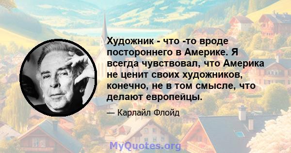 Художник - что -то вроде постороннего в Америке. Я всегда чувствовал, что Америка не ценит своих художников, конечно, не в том смысле, что делают европейцы.