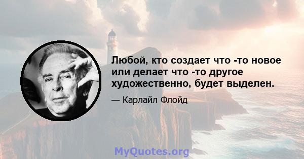 Любой, кто создает что -то новое или делает что -то другое художественно, будет выделен.