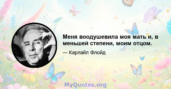 Меня воодушевила моя мать и, в меньшей степени, моим отцом.