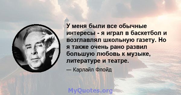 У меня были все обычные интересы - я играл в баскетбол и возглавлял школьную газету. Но я также очень рано развил большую любовь к музыке, литературе и театре.