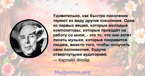 Удивительно, как быстро поколения теряют из виду другие поколения. Одна из первых вещей, которые молодые композиторы, которые приходят на работу со мной, - это то, что они хотят писать музыке, которые понравится людям,