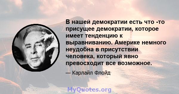 В нашей демократии есть что -то присущее демократии, которое имеет тенденцию к выравниванию. Америке немного неудобна в присутствии человека, который явно превосходит все возможное.