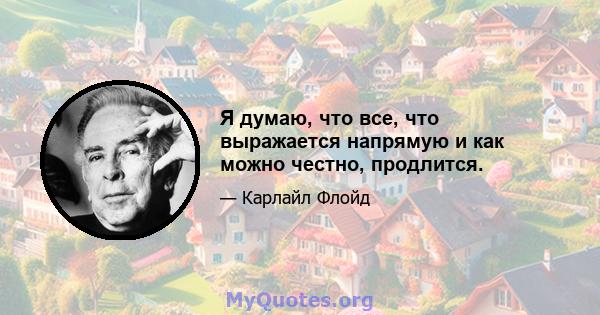 Я думаю, что все, что выражается напрямую и как можно честно, продлится.