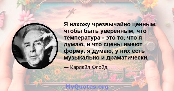 Я нахожу чрезвычайно ценным, чтобы быть уверенным, что температура - это то, что я думаю, и что сцены имеют форму, я думаю, у них есть музыкально и драматически.