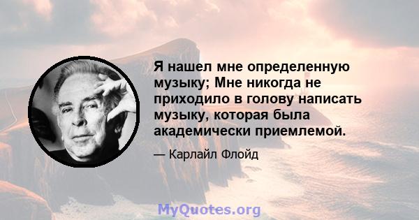 Я нашел мне определенную музыку; Мне никогда не приходило в голову написать музыку, которая была академически приемлемой.