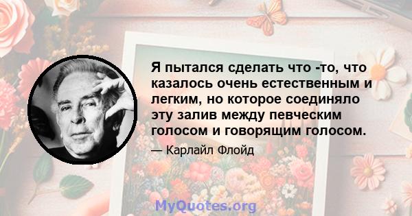 Я пытался сделать что -то, что казалось очень естественным и легким, но которое соединяло эту залив между певческим голосом и говорящим голосом.