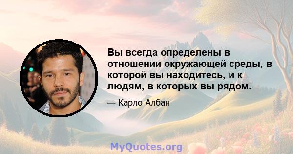 Вы всегда определены в отношении окружающей среды, в которой вы находитесь, и к людям, в которых вы рядом.