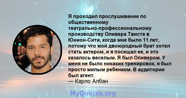 Я проходил прослушивание по общественному театрально-профессиональному производству Оливера Твиста в Юнион-Сити, когда мне было 11 лет, потому что мой двоюродный брат хотел стать актером, и я посещал ее, и это казалось