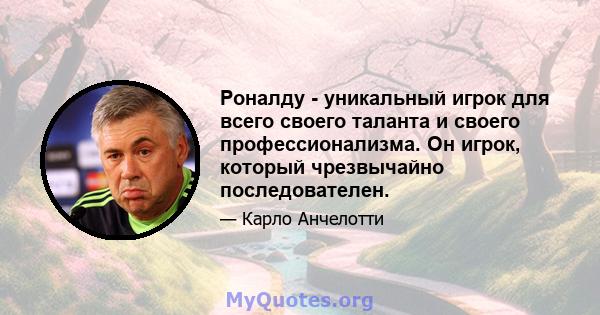 Роналду - уникальный игрок для всего своего таланта и своего профессионализма. Он игрок, который чрезвычайно последователен.