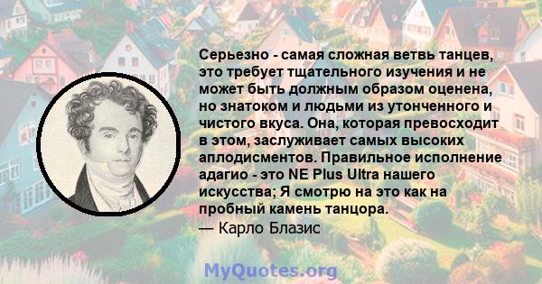 Серьезно - самая сложная ветвь танцев, это требует тщательного изучения и не может быть должным образом оценена, но знатоком и людьми из утонченного и чистого вкуса. Она, которая превосходит в этом, заслуживает самых