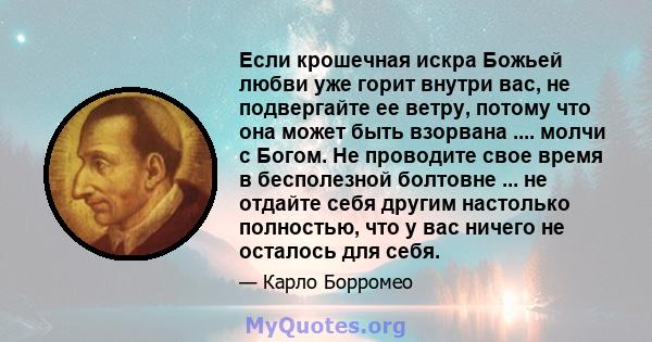 Если крошечная искра Божьей любви уже горит внутри вас, не подвергайте ее ветру, потому что она может быть взорвана .... молчи с Богом. Не проводите свое время в бесполезной болтовне ... не отдайте себя другим настолько 