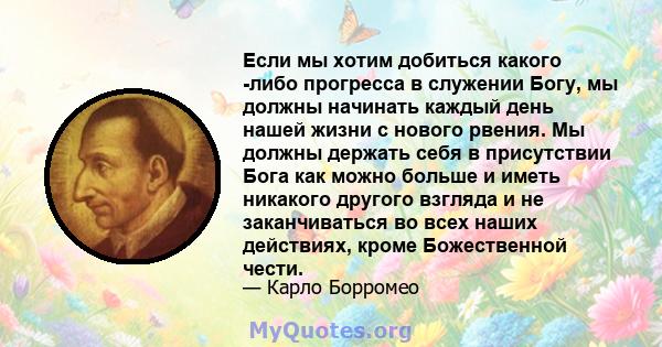 Если мы хотим добиться какого -либо прогресса в служении Богу, мы должны начинать каждый день нашей жизни с нового рвения. Мы должны держать себя в присутствии Бога как можно больше и иметь никакого другого взгляда и не 