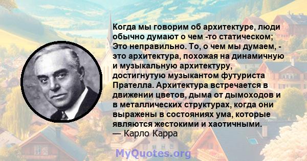 Когда мы говорим об архитектуре, люди обычно думают о чем -то статическом; Это неправильно. То, о чем мы думаем, - это архитектура, похожая на динамичную и музыкальную архитектуру, достигнутую музыкантом футуриста