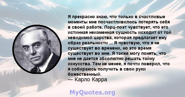 Я прекрасно знаю, что только в счастливые моменты мне посчастливилось потерять себя в своей работе. Парц-поэт чувствует, что его истинная неизменная сущность исходит от той невидимой царства, которая предлагает ему