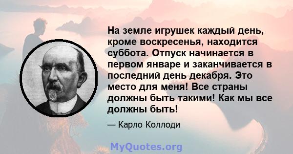 На земле игрушек каждый день, кроме воскресенья, находится суббота. Отпуск начинается в первом январе и заканчивается в последний день декабря. Это место для меня! Все страны должны быть такими! Как мы все должны быть!