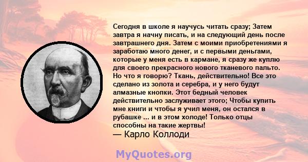 Сегодня в школе я научусь читать сразу; Затем завтра я начну писать, и на следующий день после завтрашнего дня. Затем с моими приобретениями я заработаю много денег, и с первыми деньгами, которые у меня есть в кармане,