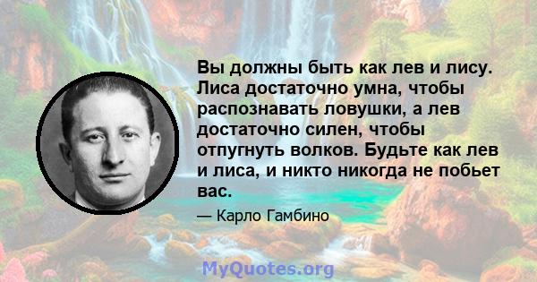 Вы должны быть как лев и лису. Лиса достаточно умна, чтобы распознавать ловушки, а лев достаточно силен, чтобы отпугнуть волков. Будьте как лев и лиса, и никто никогда не побьет вас.