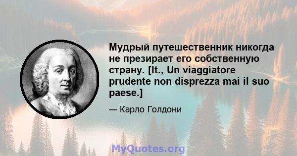 Мудрый путешественник никогда не презирает его собственную страну. [It., Un viaggiatore prudente non disprezza mai il suo paese.]