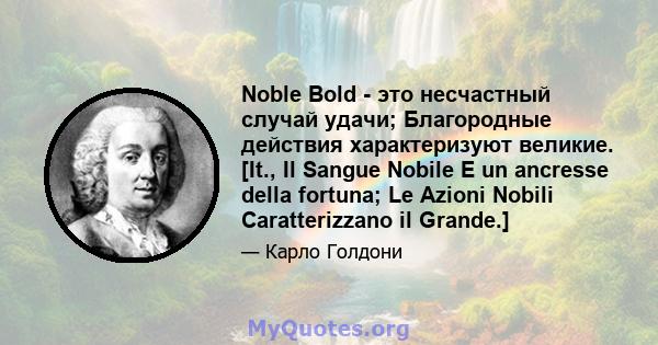 Noble Bold - это несчастный случай удачи; Благородные действия характеризуют великие. [It., Il Sangue Nobile E un ancresse della fortuna; Le Azioni Nobili Caratterizzano il Grande.]