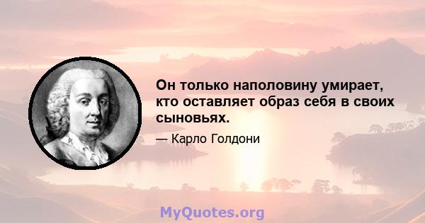 Он только наполовину умирает, кто оставляет образ себя в своих сыновьях.