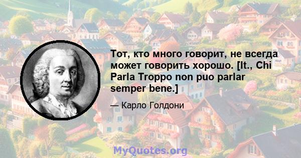 Тот, кто много говорит, не всегда может говорить хорошо. [It., Chi Parla Troppo non puo parlar semper bene.]