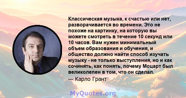 Классическая музыка, к счастью или нет, разворачивается во времени. Это не похоже на картинку, на которую вы можете смотреть в течение 10 секунд или 10 часов. Вам нужен минимальный объем образования и обучения, и