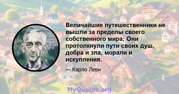 Величайшие путешественники не вышли за пределы своего собственного мира; Они протолкнули пути своих душ, добра и зла, морали и искупления.