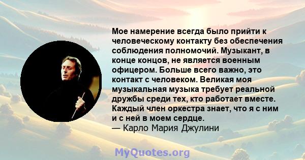 Мое намерение всегда было прийти к человеческому контакту без обеспечения соблюдения полномочий. Музыкант, в конце концов, не является военным офицером. Больше всего важно, это контакт с человеком. Великая моя