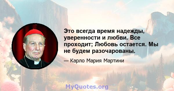 Это всегда время надежды, уверенности и любви. Все проходит; Любовь остается. Мы не будем разочарованы.