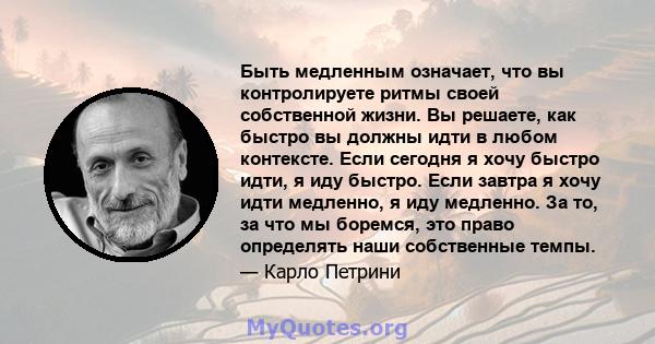 Быть медленным означает, что вы контролируете ритмы своей собственной жизни. Вы решаете, как быстро вы должны идти в любом контексте. Если сегодня я хочу быстро идти, я иду быстро. Если завтра я хочу идти медленно, я